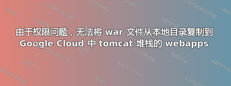 由于权限问题，无法将 war 文件从本地目录复制到 Google Cloud 中 tomcat 堆栈的 webapps