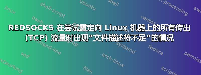 REDSOCKS 在尝试重定向 Linux 机器上的所有传出 (TCP) 流量时出现“文件描述符不足”的情况