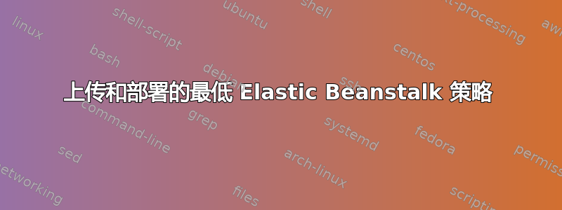 上传和部署的最低 Elastic Beanstalk 策略