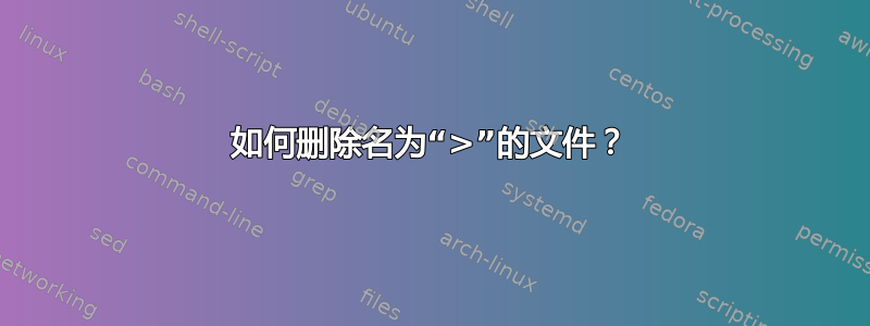 如何删除名为“>”的文件？