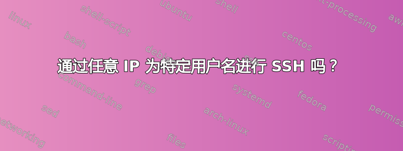 通过任意 IP 为特定用户名进行 SSH 吗？