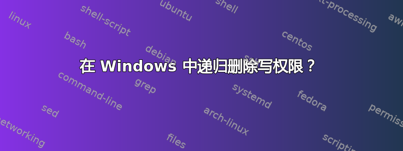 在 Windows 中递归删除写权限？