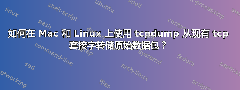 如何在 Mac 和 Linux 上使用 tcpdump 从现有 tcp 套接字转储原始数据包？