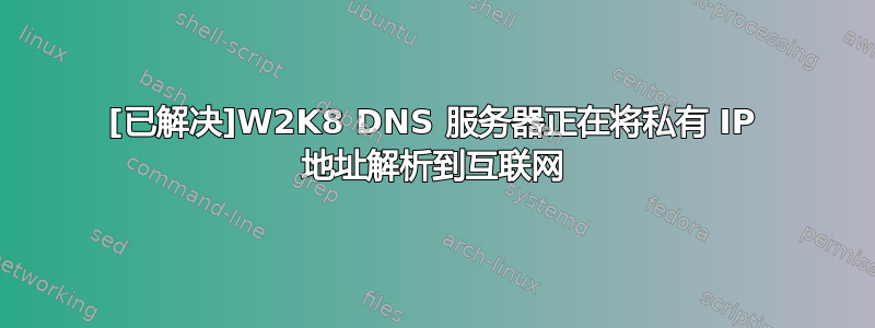 [已解决]W2K8 DNS 服务器正在将私有 IP 地址解析到互联网