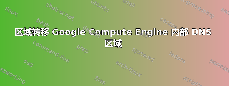 区域转移 Google Compute Engine 内部 DNS 区域