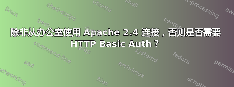 除非从办公室使用 Apache 2.4 连接，否则是否需要 HTTP Basic Auth？