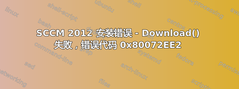 SCCM 2012 安装错误 - Download() 失败，错误代码 0x80072EE2