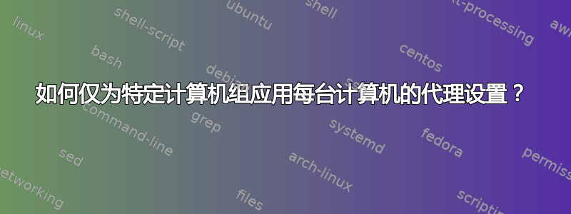 如何仅为特定计算机组应用每台计算机的代理设置？