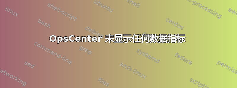 OpsCenter 未显示任何数据指标