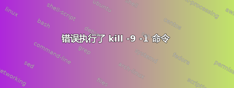 错误执行了 kill -9 -1 命令