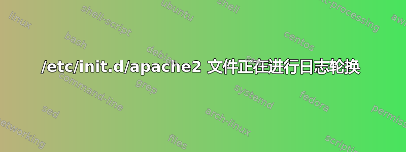 /etc/init.d/apache2 文件正在进行日志轮换