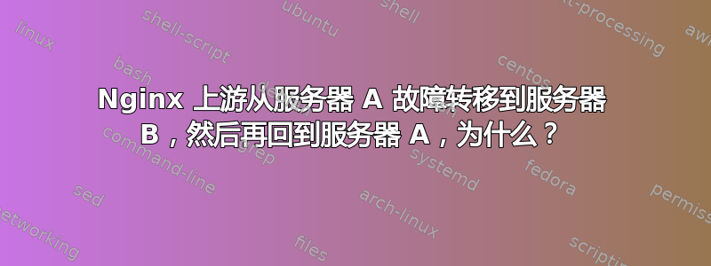 Nginx 上游从服务器 A 故障转移到服务器 B，然后再回到服务器 A，为什么？