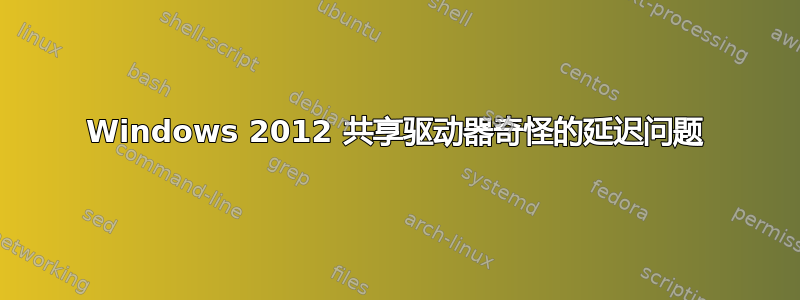 Windows 2012 共享驱动器奇怪的延迟问题