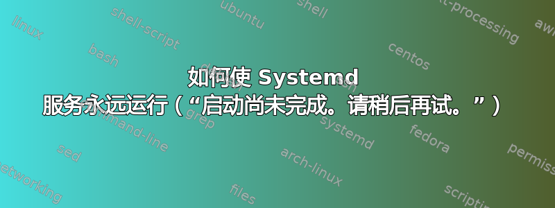 如何使 Systemd 服务永远运行（“启动尚未完成。请稍后再试。”）