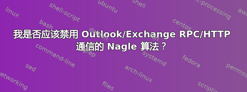 我是否应该禁用 Outlook/Exchange RPC/HTTP 通信的 Nagle 算法？