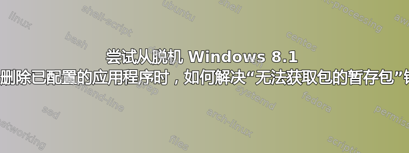 尝试从脱机 Windows 8.1 映像中删除已配置的应用程序时，如何解决“无法获取包的暂存包”错误？