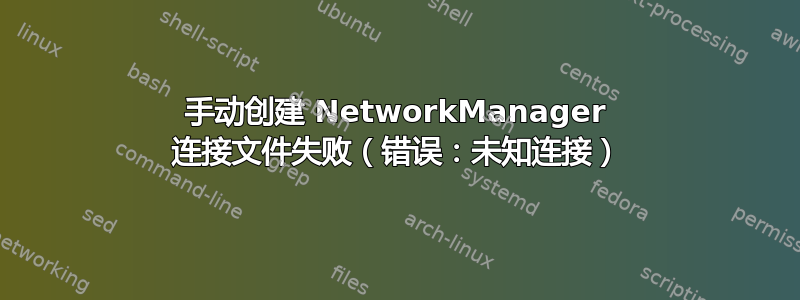 手动创建 NetworkManager 连接文件失败（错误：未知连接）