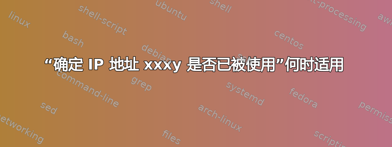 “确定 IP 地址 xxxy 是否已被使用”何时适用