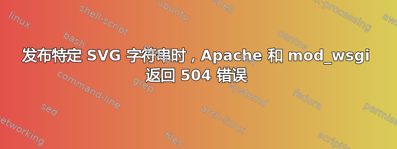 发布特定 SVG 字符串时，Apache 和 mod_wsgi 返回 504 错误