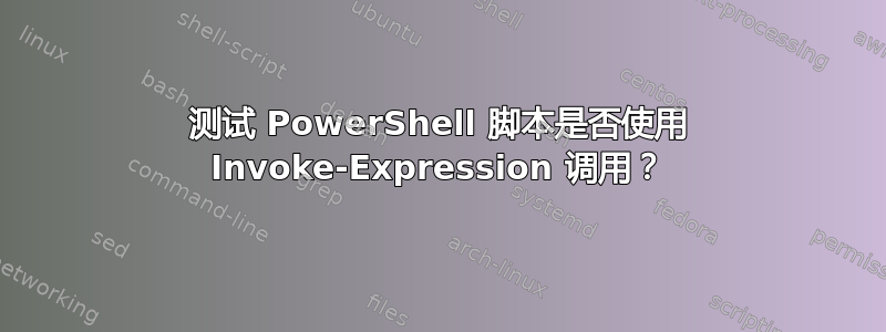 测试 PowerShell 脚本是否使用 Invoke-Expression 调用？