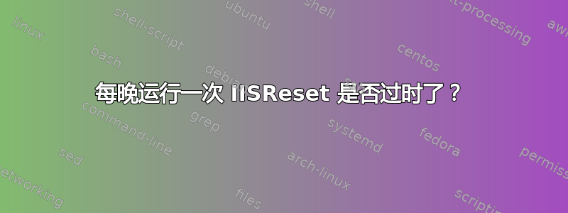 每晚运行一次 IISReset 是否过时了？