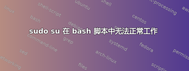 sudo su 在 bash 脚本中无法正常工作