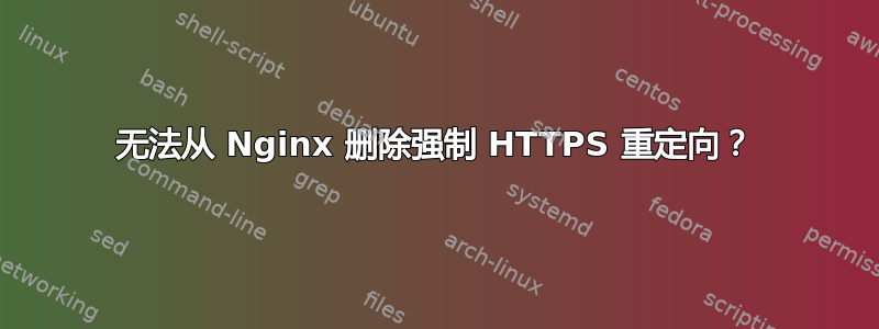 无法从 Nginx 删除强制 HTTPS 重定向？