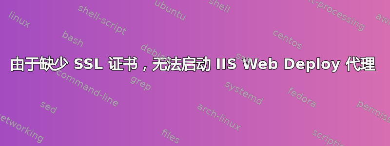 由于缺少 SSL 证书，无法启动 IIS Web Deploy 代理