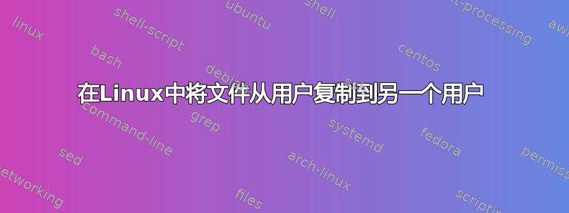 在Linux中将文件从用户复制到另一个用户