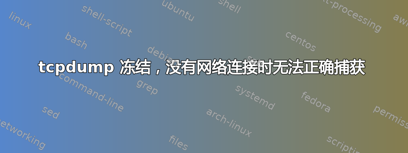 tcpdump 冻结，没有网络连接时无法正确捕获