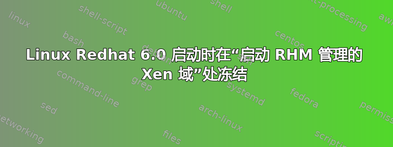 Linux Redhat 6.0 启动时在“启动 RHM 管理的 Xen 域”处冻结