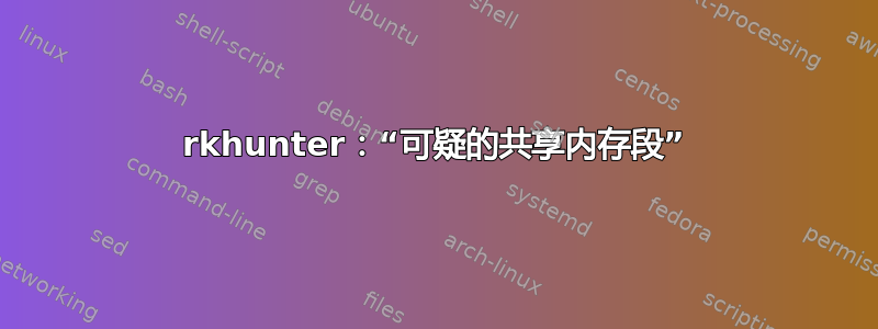 rkhunter：“可疑的共享内存段”