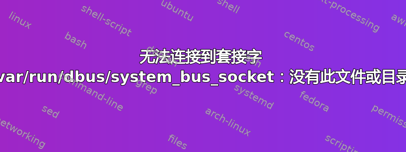 无法连接到套接字 /var/run/dbus/system_bus_socket：没有此文件或目录