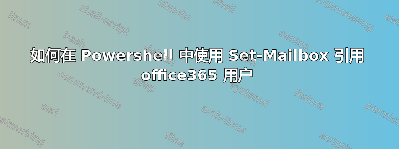 如何在 Powershell 中使用 Set-Mailbox 引用 office365 用户