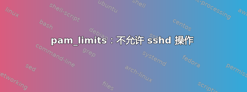 pam_limits：不允许 sshd 操作