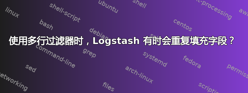 使用多行过滤器时，Logstash 有时会重复填充字段？