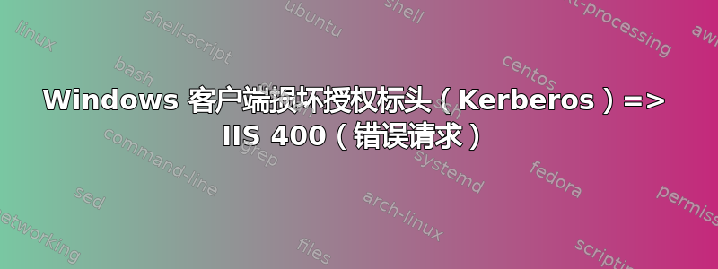 Windows 客户端损坏授权标头（Kerberos）=> IIS 400（错误请求）