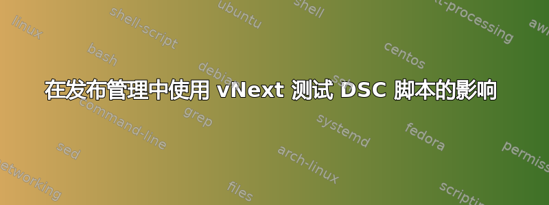 在发布管理中使用 vNext 测试 DSC 脚本的影响