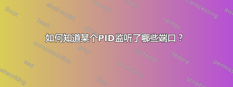 如何知道某个PID监听了哪些端口？