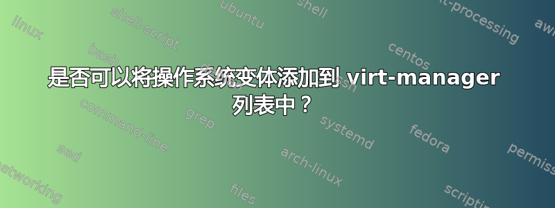 是否可以将操作系统变体添加到 virt-manager 列表中？