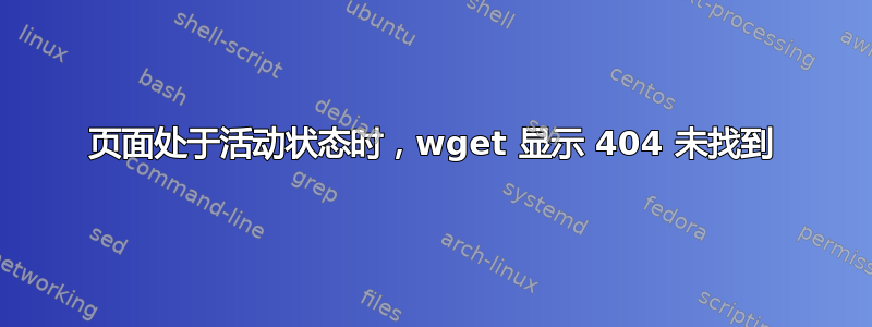 页面处于活动状态时，wget 显示 404 未找到