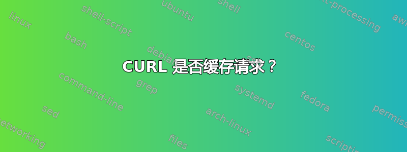 CURL 是否缓存请求？