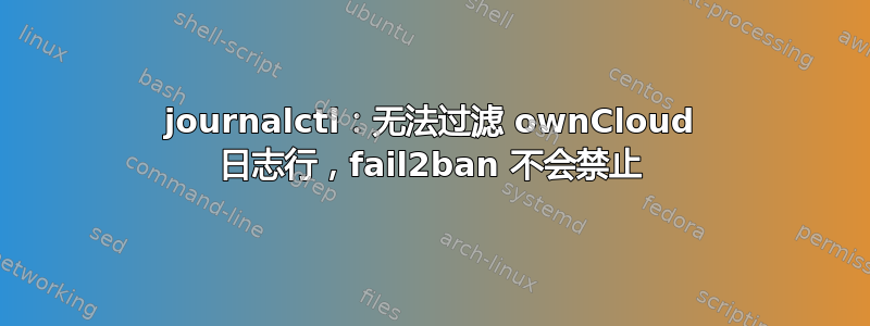 journalctl：无法过滤 ownCloud 日志行，fail2ban 不会禁止