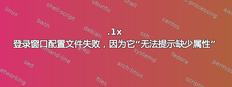 802.1x 登录窗口配置文件失败，因为它“无法提示缺少属性”