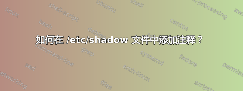 如何在 /etc/shadow 文件中添加注释？