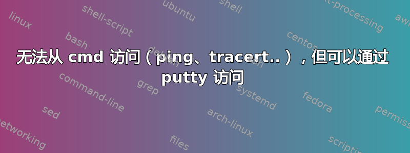 无法从 cmd 访问（ping、tracert..），但可以通过 putty 访问