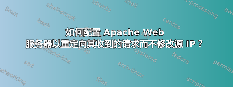 如何配置 Apache Web 服务器以重定向其收到的请求而不修改源 IP？