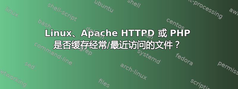 Linux、Apache HTTPD 或 PHP 是否缓存经常/最近访问的文件？