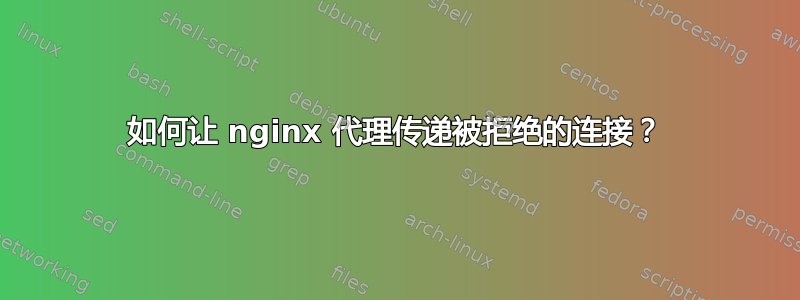 如何让 nginx 代理传递被拒绝的连接？