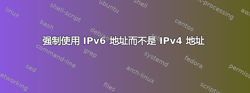 强制使用 IPv6 地址而不是 IPv4 地址